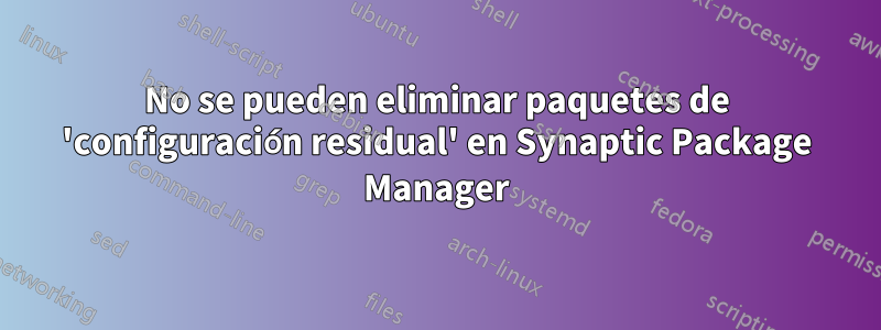 No se pueden eliminar paquetes de 'configuración residual' en Synaptic Package Manager