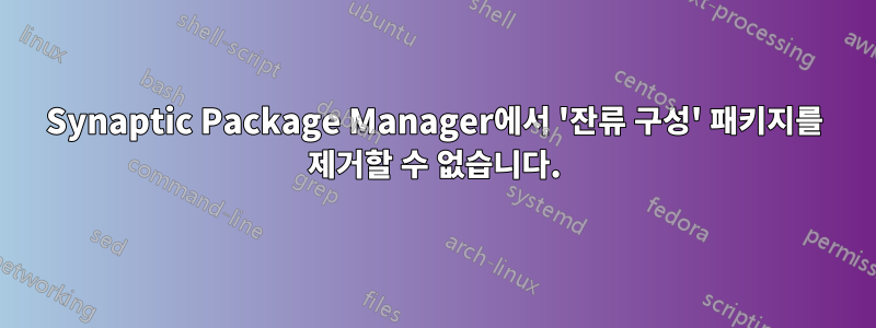 Synaptic Package Manager에서 '잔류 구성' 패키지를 제거할 수 없습니다.