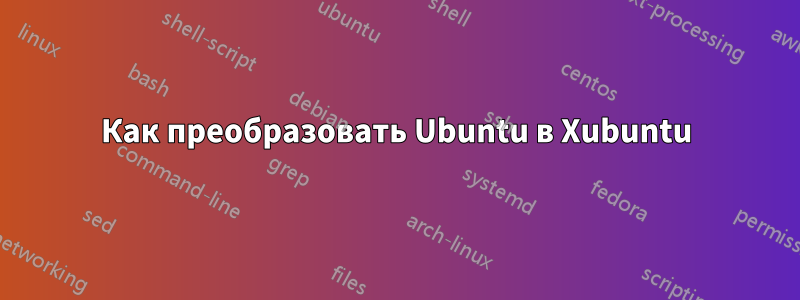 Как преобразовать Ubuntu в Xubuntu