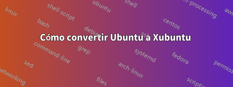 Cómo convertir Ubuntu a Xubuntu