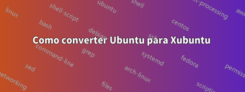 Como converter Ubuntu para Xubuntu