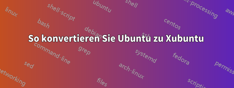 So konvertieren Sie Ubuntu zu Xubuntu