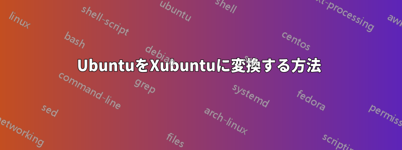 UbuntuをXubuntuに変換する方法