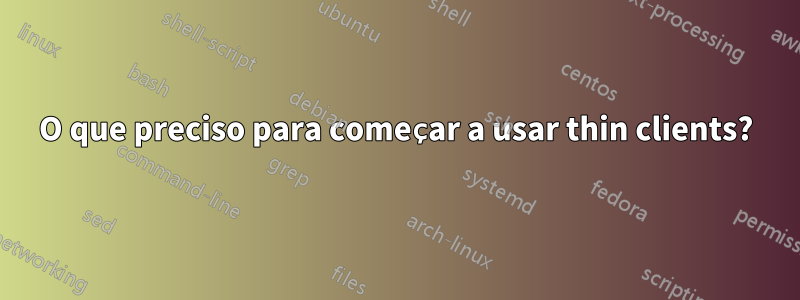 O que preciso para começar a usar thin clients?