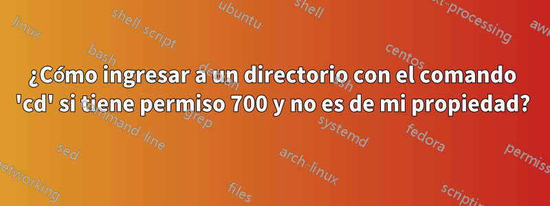 ¿Cómo ingresar a un directorio con el comando 'cd' si tiene permiso 700 y no es de mi propiedad?