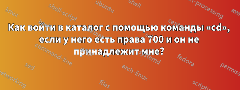 Как войти в каталог с помощью команды «cd», если у него есть права 700 и он не принадлежит мне?