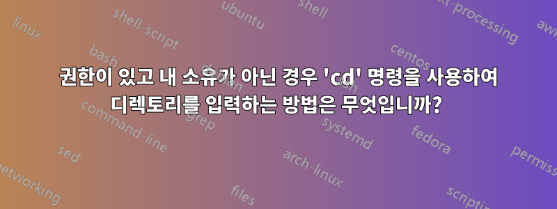 700 권한이 있고 내 소유가 아닌 경우 'cd' 명령을 사용하여 디렉토리를 입력하는 방법은 무엇입니까?