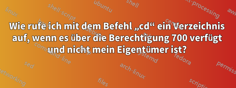 Wie rufe ich mit dem Befehl „cd“ ein Verzeichnis auf, wenn es über die Berechtigung 700 verfügt und nicht mein Eigentümer ist?