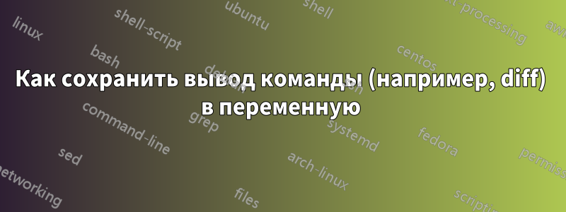 Как сохранить вывод команды (например, diff) в переменную