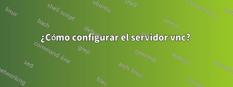 ¿Cómo configurar el servidor vnc?