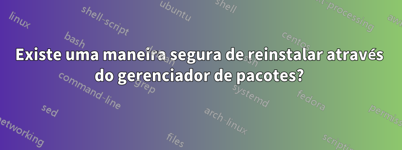 Existe uma maneira segura de reinstalar através do gerenciador de pacotes?