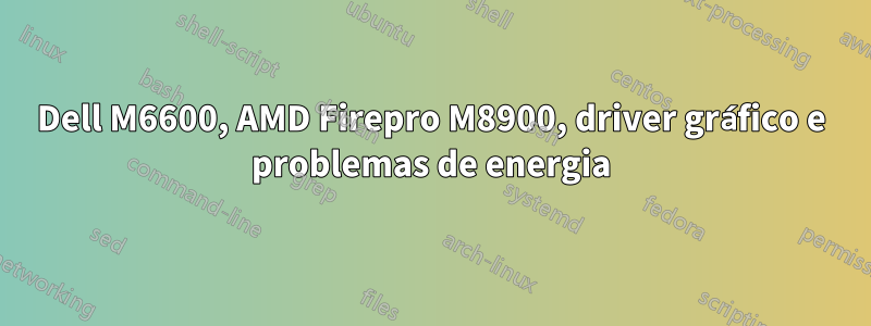 Dell M6600, AMD Firepro M8900, driver gráfico e problemas de energia