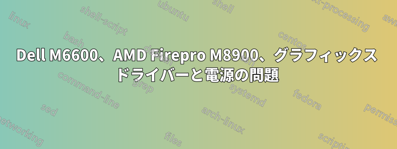 Dell M6600、AMD Firepro M8900、グラフィックス ドライバーと電源の問題