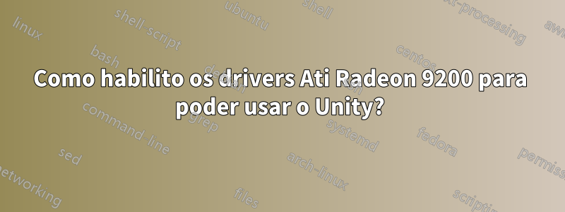 Como habilito os drivers Ati Radeon 9200 para poder usar o Unity?