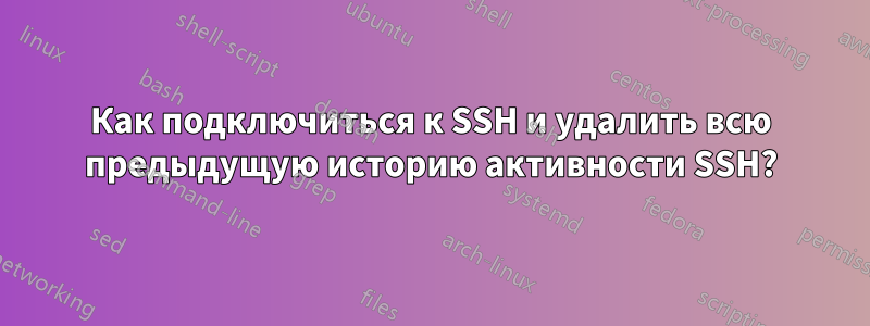 Как подключиться к SSH и удалить всю предыдущую историю активности SSH?