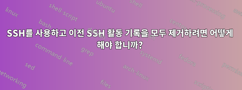 SSH를 사용하고 이전 SSH 활동 기록을 모두 제거하려면 어떻게 해야 합니까?