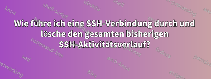 Wie führe ich eine SSH-Verbindung durch und lösche den gesamten bisherigen SSH-Aktivitätsverlauf?