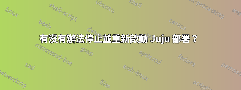 有沒有辦法停止並重新啟動 Juju 部署？