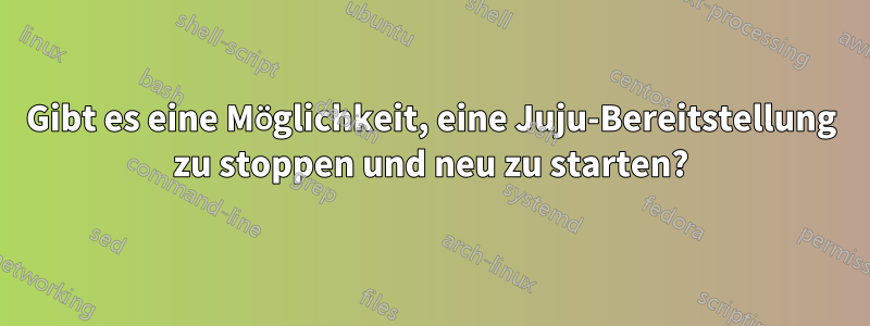 Gibt es eine Möglichkeit, eine Juju-Bereitstellung zu stoppen und neu zu starten?