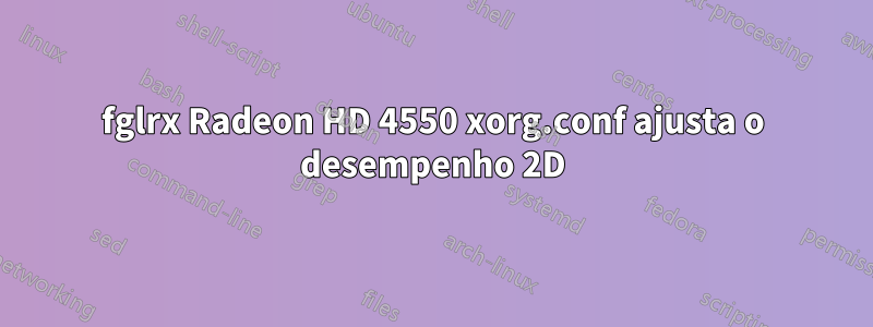 fglrx Radeon HD 4550 xorg.conf ajusta o desempenho 2D