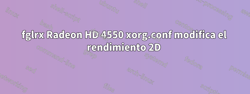 fglrx Radeon HD 4550 xorg.conf modifica el rendimiento 2D