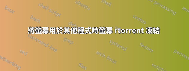 將螢幕用於其他程式時螢幕 rtorrent 凍結