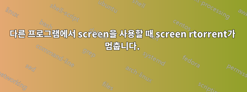 다른 프로그램에서 screen을 사용할 때 screen rtorrent가 멈춥니다.