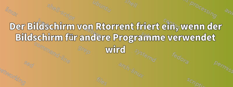 Der Bildschirm von Rtorrent friert ein, wenn der Bildschirm für andere Programme verwendet wird