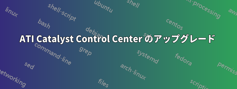 ATI Catalyst Control Center のアップグレード