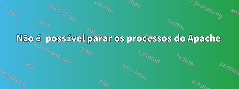 Não é possível parar os processos do Apache