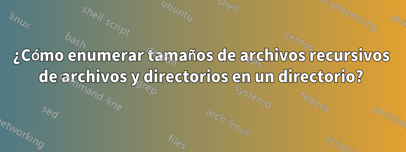 ¿Cómo enumerar tamaños de archivos recursivos de archivos y directorios en un directorio?