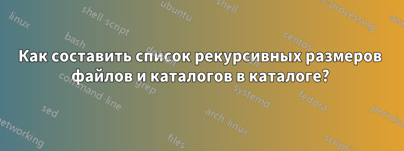 Как составить список рекурсивных размеров файлов и каталогов в каталоге?