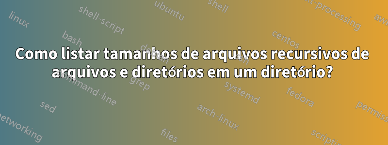 Como listar tamanhos de arquivos recursivos de arquivos e diretórios em um diretório?