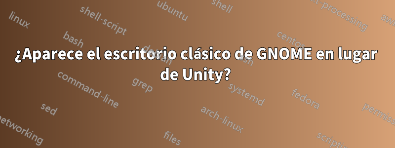 ¿Aparece el escritorio clásico de GNOME en lugar de Unity?