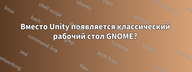 Вместо Unity появляется классический рабочий стол GNOME?