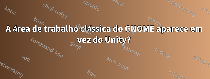 A área de trabalho clássica do GNOME aparece em vez do Unity?