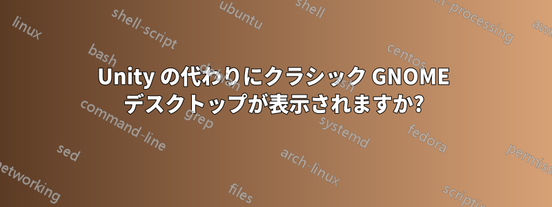 Unity の代わりにクラシック GNOME デスクトップが表示されますか?
