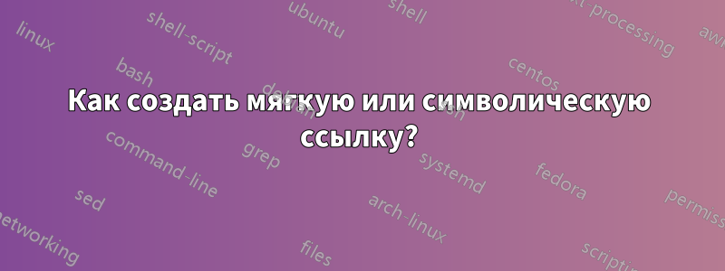 Как создать мягкую или символическую ссылку?