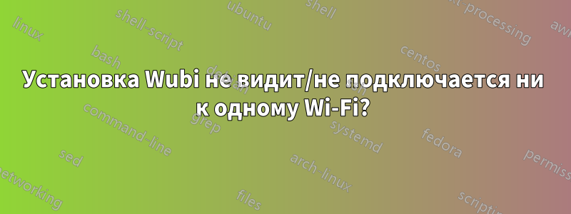 Установка Wubi не видит/не подключается ни к одному Wi-Fi?