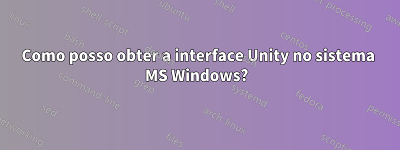 Como posso obter a interface Unity no sistema MS Windows? 