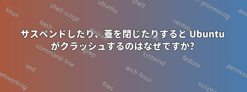 サスペンドしたり、蓋を閉じたりすると Ubuntu がクラッシュするのはなぜですか?