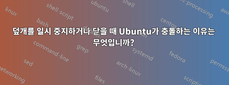 덮개를 일시 중지하거나 닫을 때 Ubuntu가 충돌하는 이유는 무엇입니까?