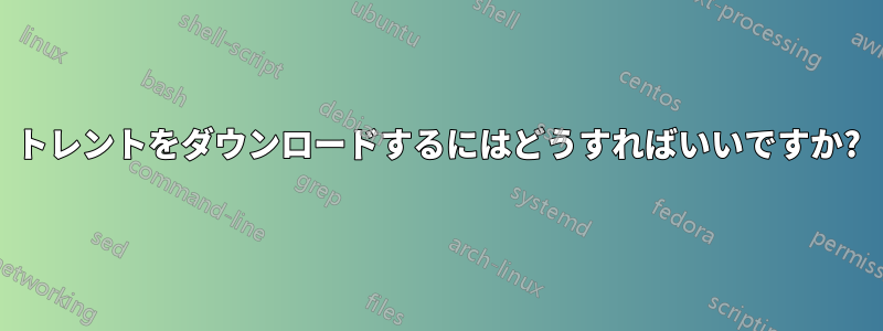 トレントをダウンロードするにはどうすればいいですか?