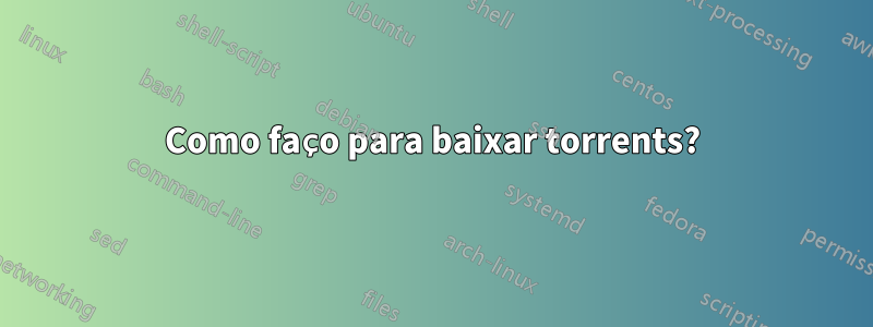 Como faço para baixar torrents?