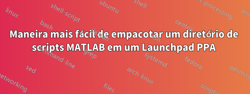 Maneira mais fácil de empacotar um diretório de scripts MATLAB em um Launchpad PPA