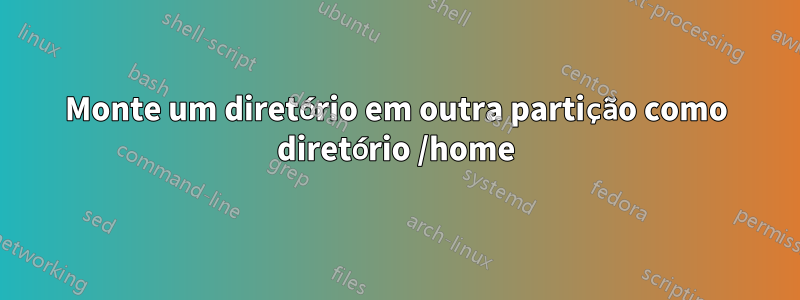 Monte um diretório em outra partição como diretório /home