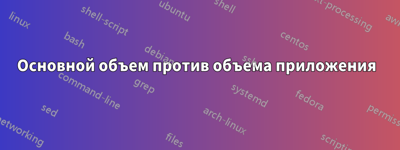 Основной объем против объема приложения 