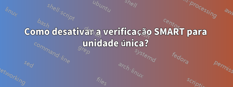 Como desativar a verificação SMART para unidade única?