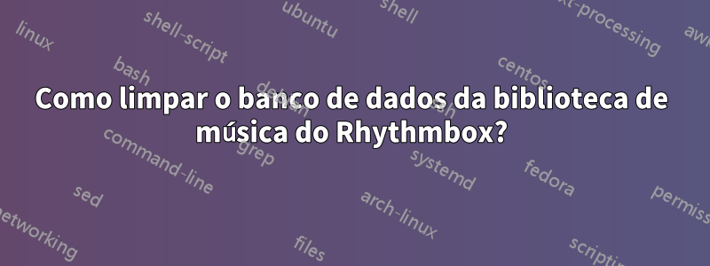 Como limpar o banco de dados da biblioteca de música do Rhythmbox?