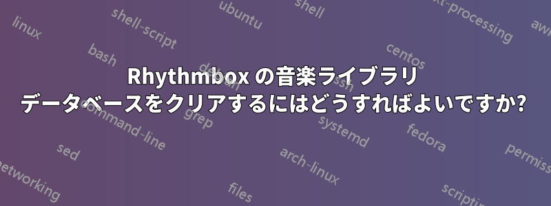 Rhythmbox の音楽ライブラリ データベースをクリアするにはどうすればよいですか?